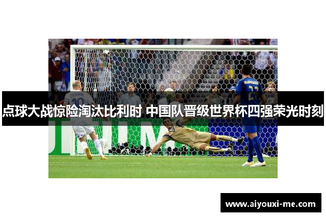 点球大战惊险淘汰比利时 中国队晋级世界杯四强荣光时刻