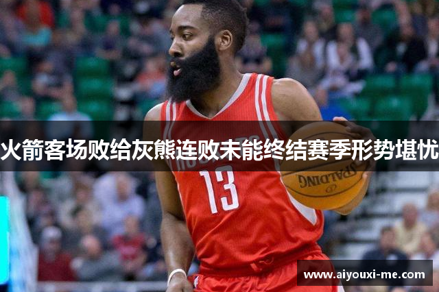火箭客场败给灰熊连败未能终结赛季形势堪忧