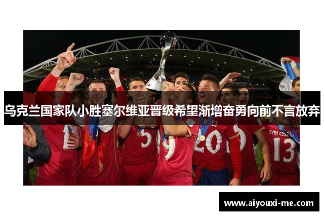乌克兰国家队小胜塞尔维亚晋级希望渐增奋勇向前不言放弃