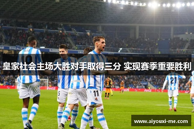 皇家社会主场大胜对手取得三分 实现赛季重要胜利
