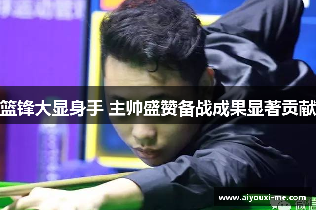 篮锋大显身手 主帅盛赞备战成果显著贡献