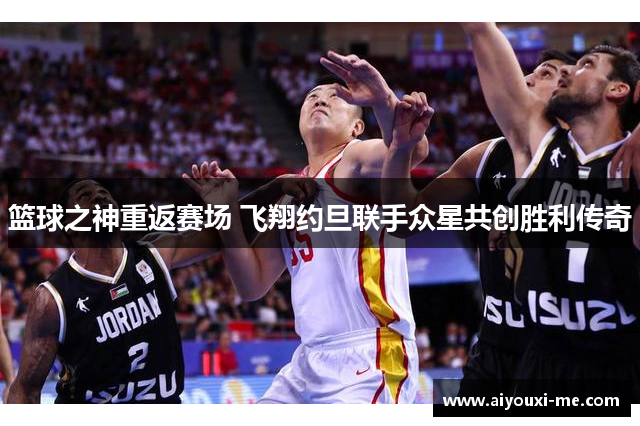 篮球之神重返赛场 飞翔约旦联手众星共创胜利传奇