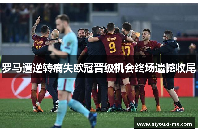 罗马遭逆转痛失欧冠晋级机会终场遗憾收尾