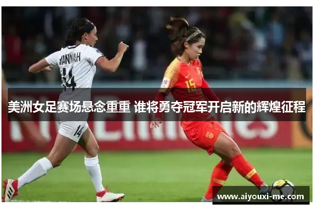 美洲女足赛场悬念重重 谁将勇夺冠军开启新的辉煌征程