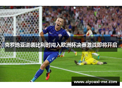 克罗地亚逆袭比利时闯入欧洲杯决赛激战即将开启