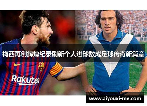梅西再创辉煌纪录刷新个人进球数成足球传奇新篇章