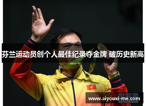 芬兰运动员创个人最佳纪录夺金牌 破历史新高