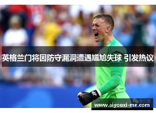 英格兰门将因防守漏洞遭遇尴尬失球 引发热议