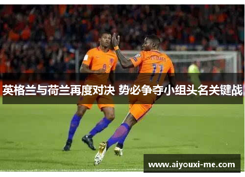 英格兰与荷兰再度对决 势必争夺小组头名关键战