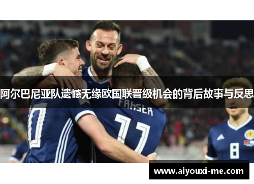 阿尔巴尼亚队遗憾无缘欧国联晋级机会的背后故事与反思
