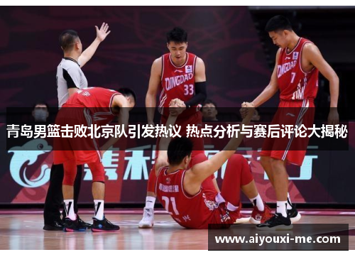 青岛男篮击败北京队引发热议 热点分析与赛后评论大揭秘