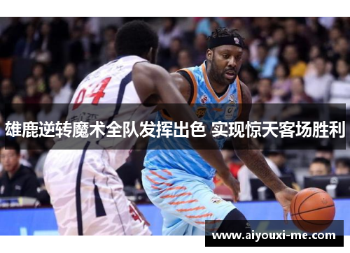雄鹿逆转魔术全队发挥出色 实现惊天客场胜利