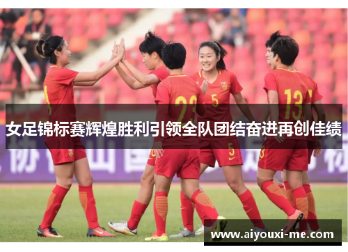 女足锦标赛辉煌胜利引领全队团结奋进再创佳绩