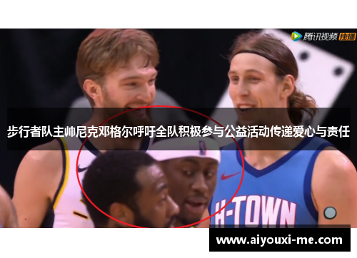 步行者队主帅尼克邓格尔呼吁全队积极参与公益活动传递爱心与责任