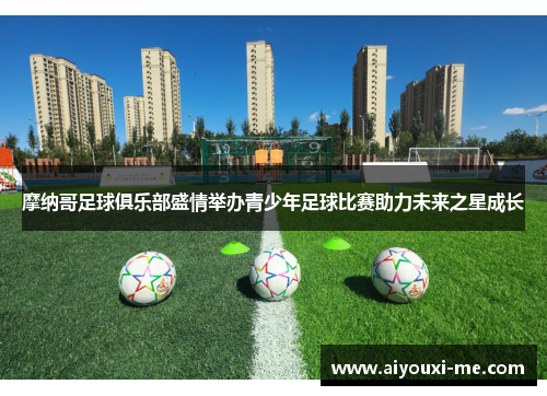 摩纳哥足球俱乐部盛情举办青少年足球比赛助力未来之星成长