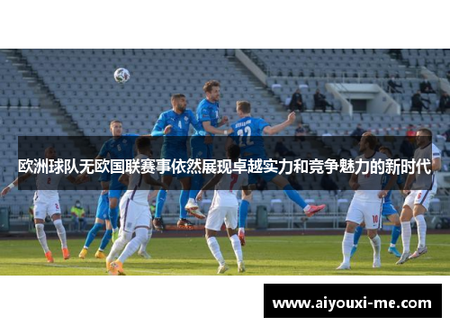 欧洲球队无欧国联赛事依然展现卓越实力和竞争魅力的新时代