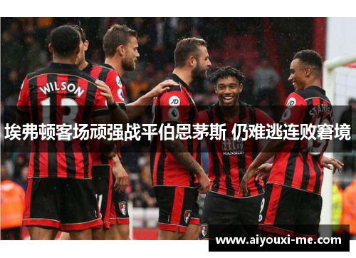 埃弗顿客场顽强战平伯恩茅斯 仍难逃连败窘境