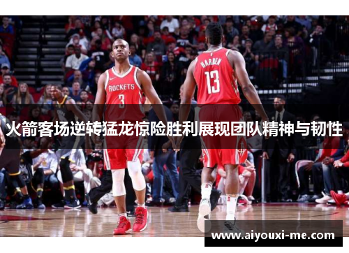 火箭客场逆转猛龙惊险胜利展现团队精神与韧性