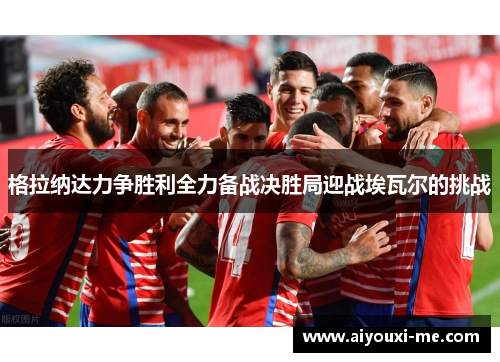 格拉纳达力争胜利全力备战决胜局迎战埃瓦尔的挑战