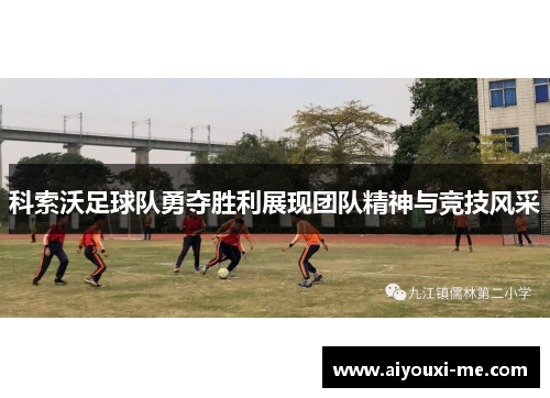科索沃足球队勇夺胜利展现团队精神与竞技风采