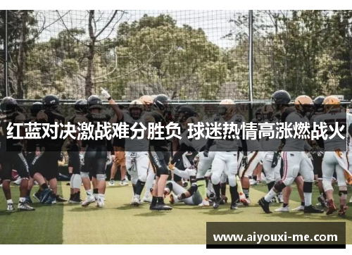 红蓝对决激战难分胜负 球迷热情高涨燃战火
