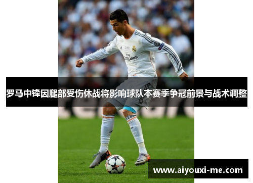 罗马中锋因腿部受伤休战将影响球队本赛季争冠前景与战术调整