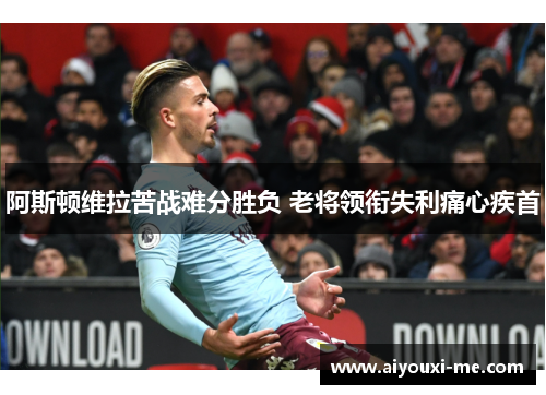 阿斯顿维拉苦战难分胜负 老将领衔失利痛心疾首