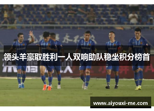 领头羊豪取胜利一人双响助队稳坐积分榜首