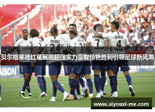 贝尔格莱德红星展现超强实力豪取惊艳胜利引领足球新风潮