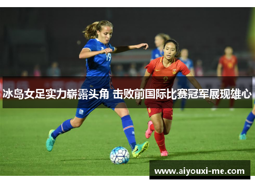 冰岛女足实力崭露头角 击败前国际比赛冠军展现雄心