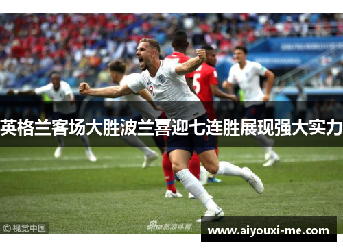 英格兰客场大胜波兰喜迎七连胜展现强大实力