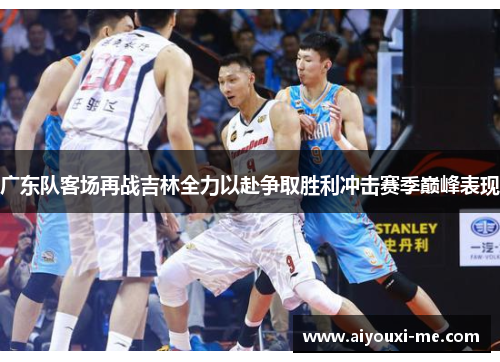 广东队客场再战吉林全力以赴争取胜利冲击赛季巅峰表现