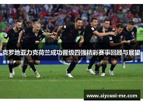 克罗地亚力克荷兰成功晋级四强精彩赛事回顾与展望
