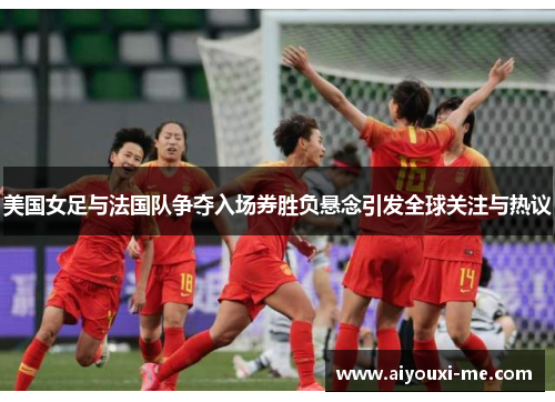 美国女足与法国队争夺入场券胜负悬念引发全球关注与热议