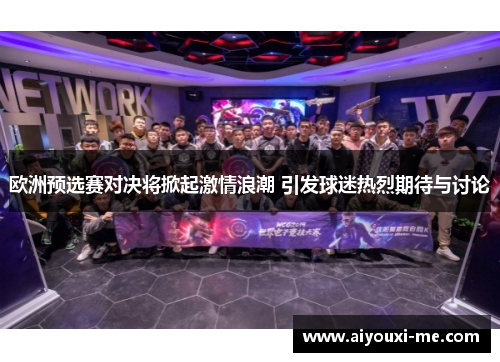 欧洲预选赛对决将掀起激情浪潮 引发球迷热烈期待与讨论