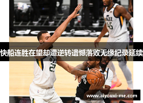 快船连胜在望却遭逆转遗憾落败无缘纪录延续