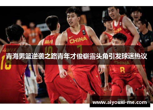 青海男篮逆袭之路青年才俊崭露头角引发球迷热议