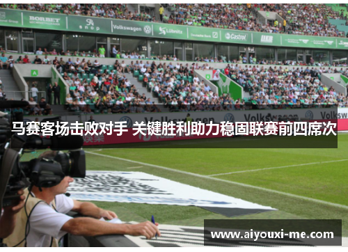 马赛客场击败对手 关键胜利助力稳固联赛前四席次
