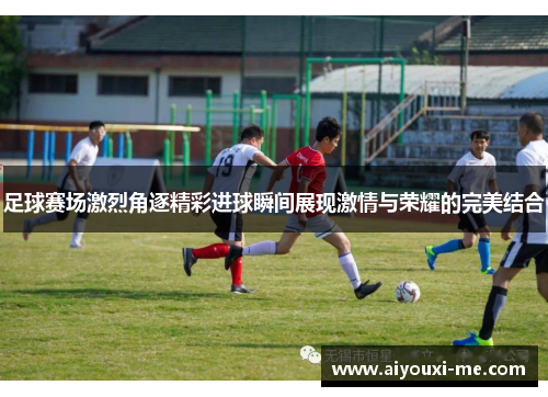 足球赛场激烈角逐精彩进球瞬间展现激情与荣耀的完美结合