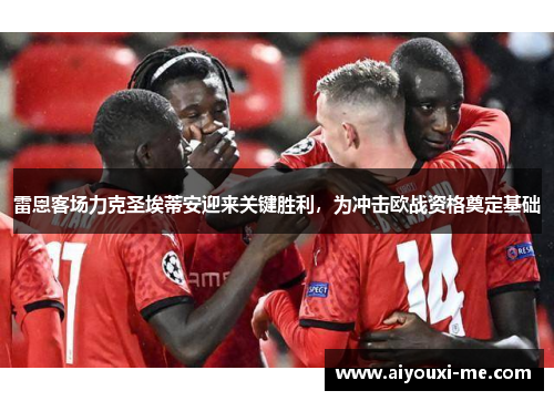 雷恩客场力克圣埃蒂安迎来关键胜利，为冲击欧战资格奠定基础