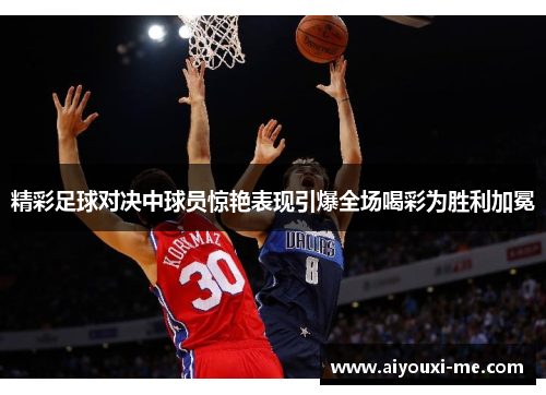 精彩足球对决中球员惊艳表现引爆全场喝彩为胜利加冕