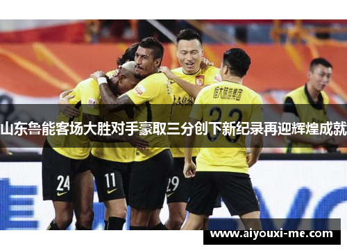 山东鲁能客场大胜对手豪取三分创下新纪录再迎辉煌成就