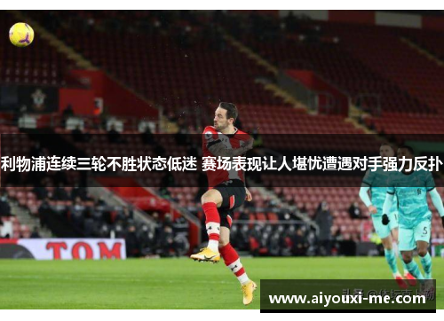 利物浦连续三轮不胜状态低迷 赛场表现让人堪忧遭遇对手强力反扑