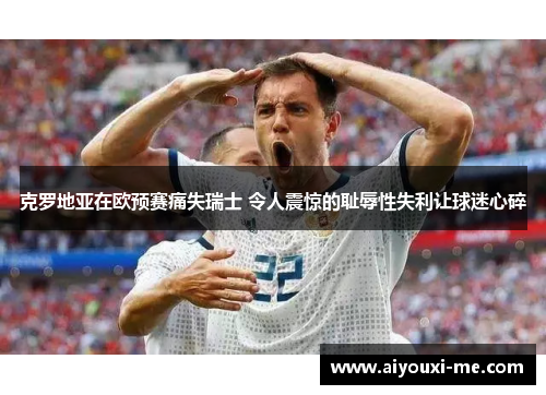 克罗地亚在欧预赛痛失瑞士 令人震惊的耻辱性失利让球迷心碎