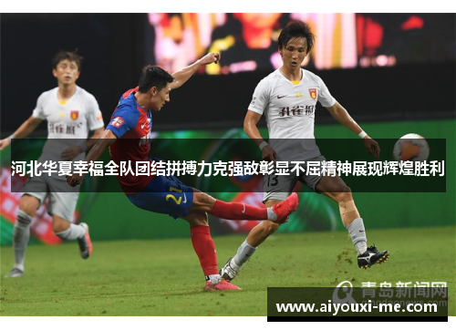 河北华夏幸福全队团结拼搏力克强敌彰显不屈精神展现辉煌胜利