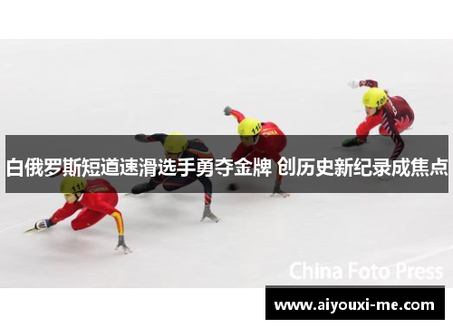 白俄罗斯短道速滑选手勇夺金牌 创历史新纪录成焦点