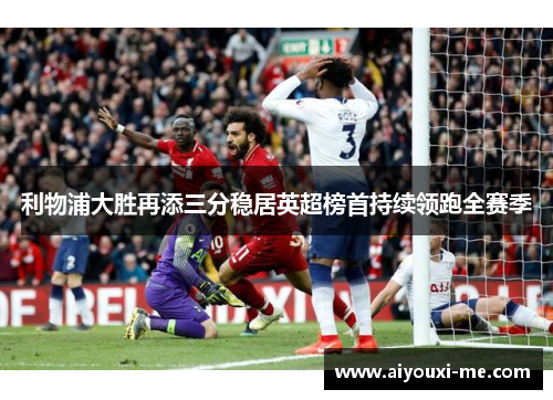 利物浦大胜再添三分稳居英超榜首持续领跑全赛季