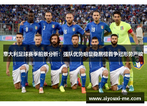 意大利足球赛季前景分析：强队优势明显稳居榜首争冠形势严峻