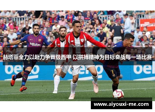 赫塔菲全力以赴力争晋级西甲 以拼搏精神为目标奋战每一场比赛