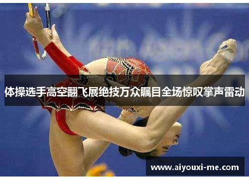 体操选手高空翻飞展绝技万众瞩目全场惊叹掌声雷动